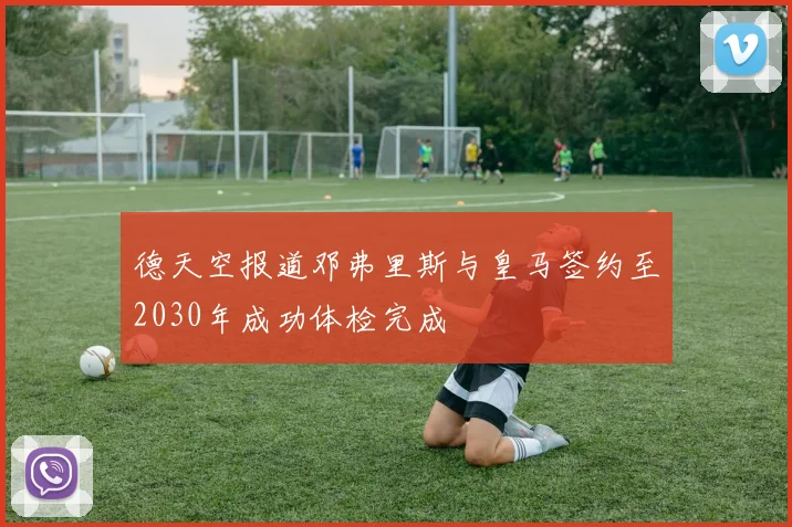 德天空报道邓弗里斯与皇马签约至2030年成功体检完成