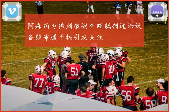 阿森纳与热刺激战中断裁判通讯设备频率遭干扰引发关注