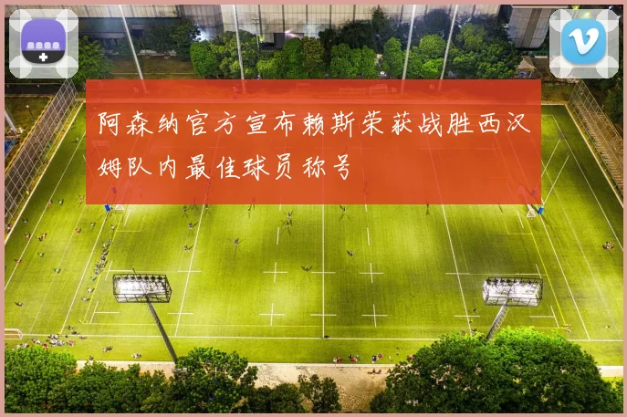 阿森纳官方宣布赖斯荣获战胜西汉姆队内最佳球员称号
