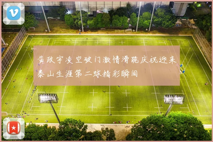 黄政宇凌空破门激情滑跪庆祝迎来泰山生涯第二球精彩瞬间