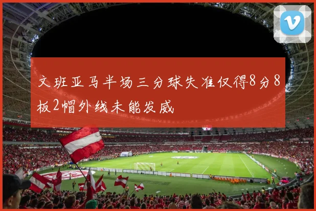 文班亚马半场三分球失准仅得8分8板2帽外线未能发威
