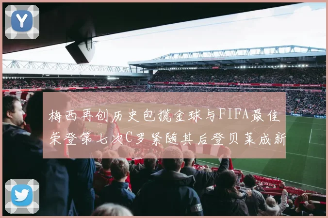 梅西再创历史包揽金球与FIFA最佳荣登第七次C罗紧随其后登贝莱成新星