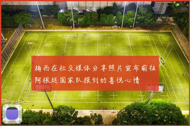 梅西在社交媒体分享照片宣布前往阿根廷国家队报到的喜悦心情