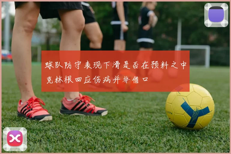 球队防守表现下滑是否在预料之中克林根回应伤病并非借口