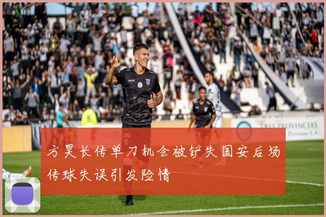 方昊长传单刀机会被铲失国安后场传球失误引发险情