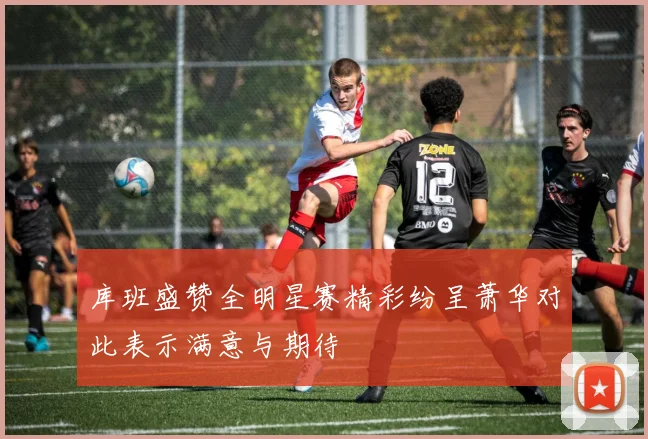 库班盛赞全明星赛精彩纷呈萧华对此表示满意与期待