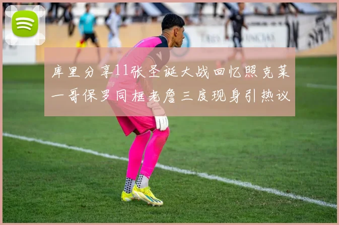 库里分享11张圣诞大战回忆照克莱一哥保罗同框老詹三度现身引热议
