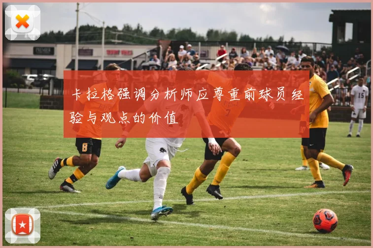 卡拉格强调分析师应尊重前球员经验与观点的价值