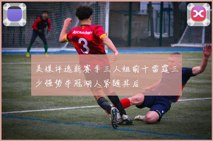 美媒评选新赛季三人组前十雷霆三少强势夺冠湖人紧随其后