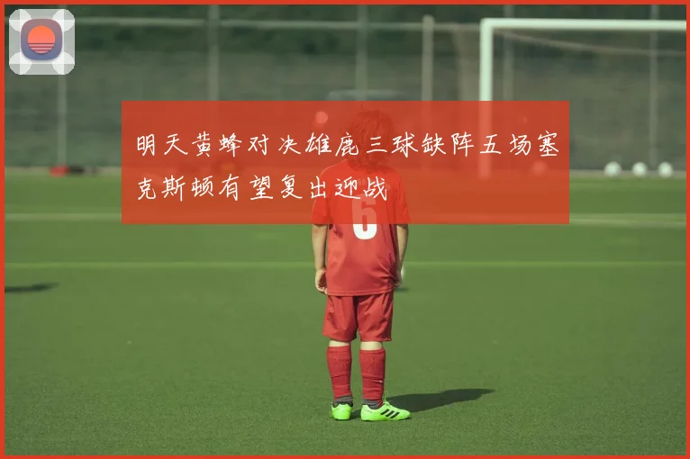 明天黄蜂对决雄鹿三球缺阵五场塞克斯顿有望复出迎战
