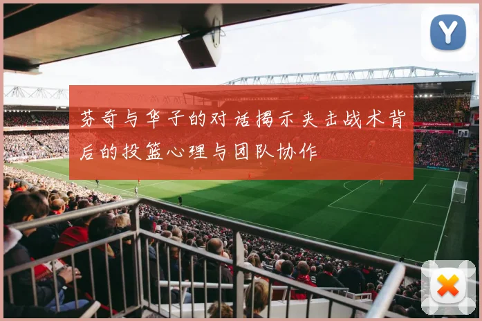 芬奇与华子的对话揭示夹击战术背后的投篮心理与团队协作