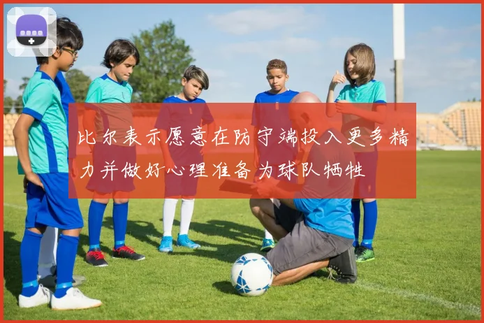 比尔表示愿意在防守端投入更多精力并做好心理准备为球队牺牲
