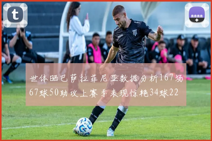 世体晒巴萨拉菲尼亚数据分析167场67球50助攻上赛季表现惊艳34球22助