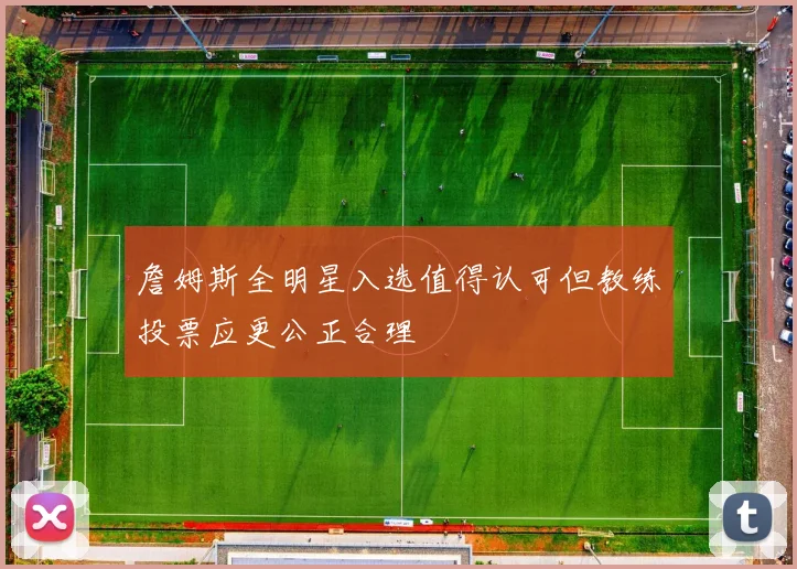 詹姆斯全明星入选值得认可但教练投票应更公正合理