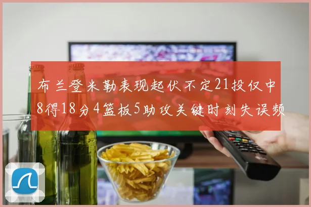 布兰登米勒表现起伏不定21投仅中8得18分4篮板5助攻关键时刻失误频频