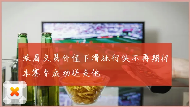 浓眉交易价值下滑独行侠不再期待本赛季成功送走他