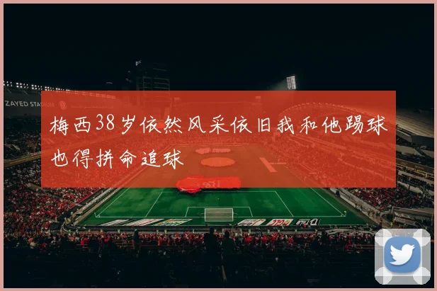 梅西38岁依然风采依旧我和他踢球也得拼命追球