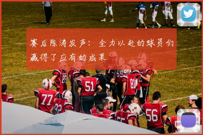赛后陈涛发声：全力以赴的球员们赢得了应有的成果