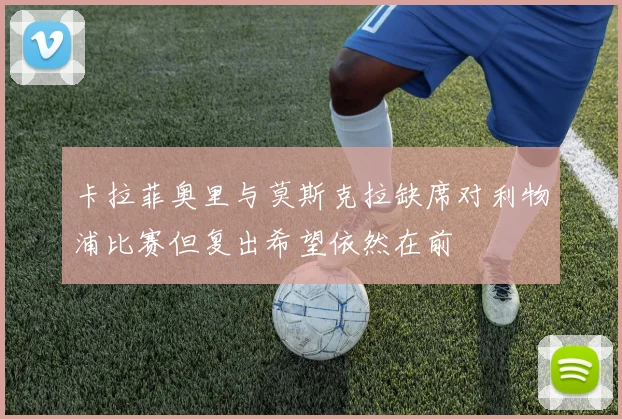 卡拉菲奥里与莫斯克拉缺席对利物浦比赛但复出希望依然在前