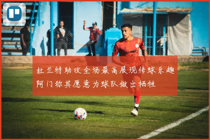 杜兰特助攻全场最高展现传球乐趣阿门称其愿意为球队做出牺牲